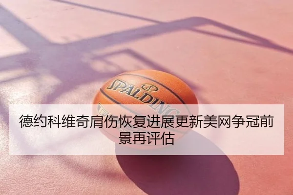 德约科维奇肩伤恢复进展更新美网争冠前景再评估