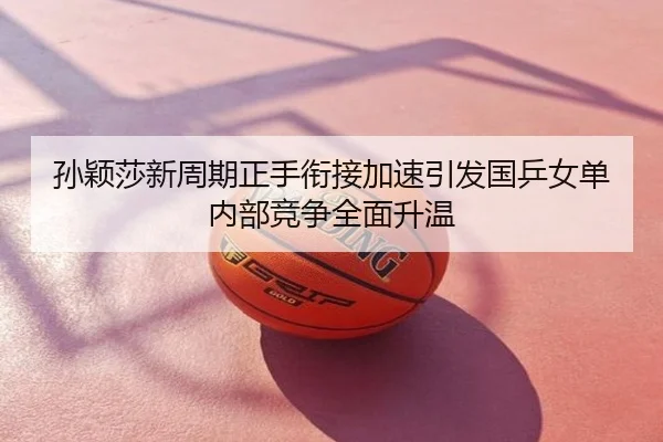 孙颖莎新周期正手衔接加速引发国乒女单内部竞争全面升温