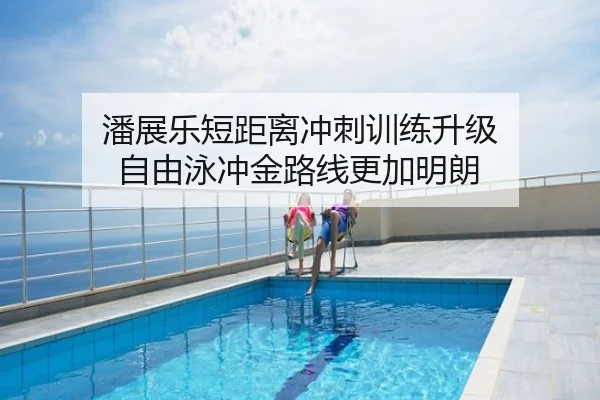 潘展乐短距离冲刺训练升级 自由泳冲金路线更加明朗