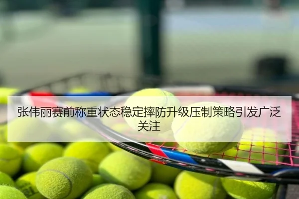 张伟丽赛前称重状态稳定摔防升级压制策略引发广泛关注