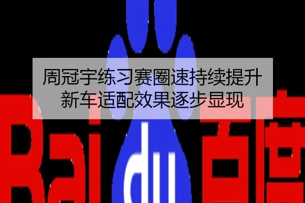 周冠宇练习赛圈速持续提升 新车适配效果逐步显现